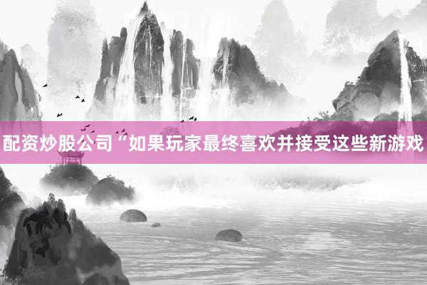 配資炒股公司“如果玩家最終喜歡并接受這些新游戲