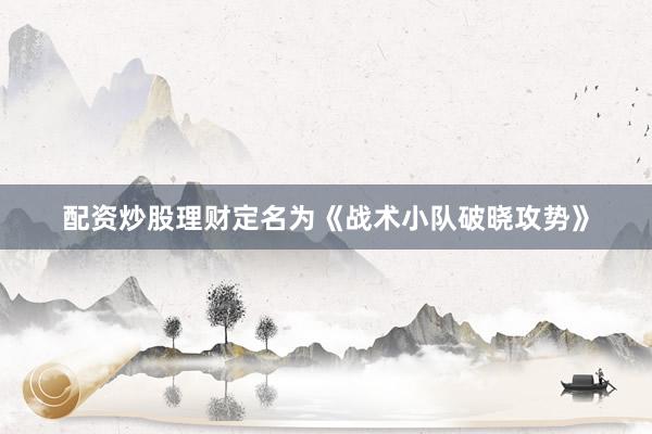 配資炒股理財(cái)定名為《戰(zhàn)術(shù)小隊(duì)破曉攻勢》