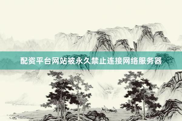 配資平臺網(wǎng)站被永久禁止連接網(wǎng)絡(luò)服務(wù)器