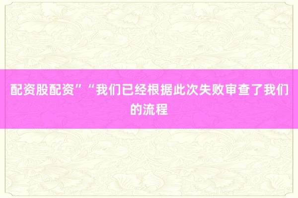 配資股配資”“我們已經根據此次失敗審查了我們的流程