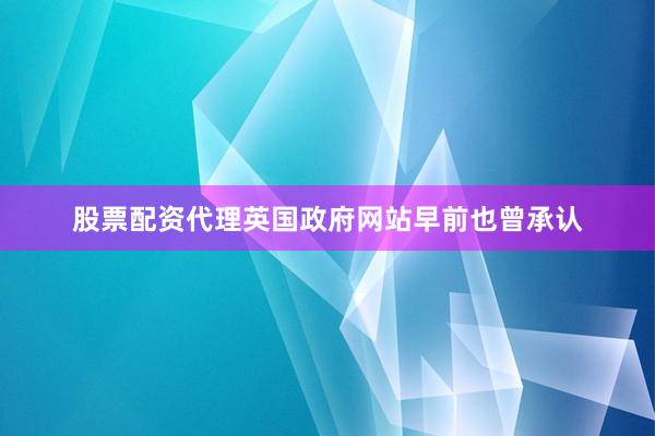 股票配資代理　　英國政府網(wǎng)站早前也曾承認(rèn)