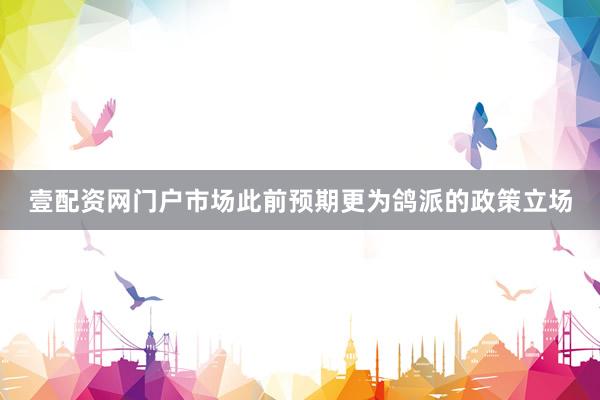 壹配資網(wǎng)門戶市場此前預(yù)期更為鴿派的政策立場
