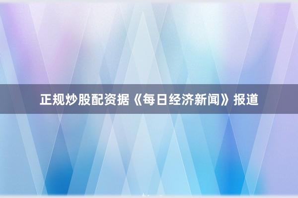 正規炒股配資　　據《每日經濟新聞》報道