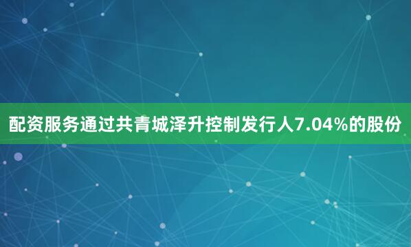 配資服務通過共青城澤升控制發行人7.04%的股份