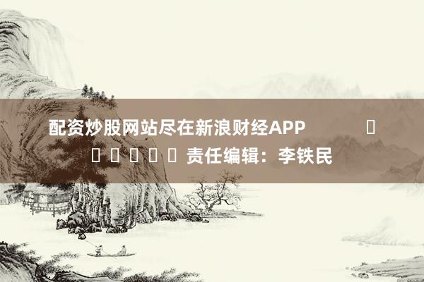 配資炒股網(wǎng)站盡在新浪財經(jīng)APP            						責任編輯：李鐵民