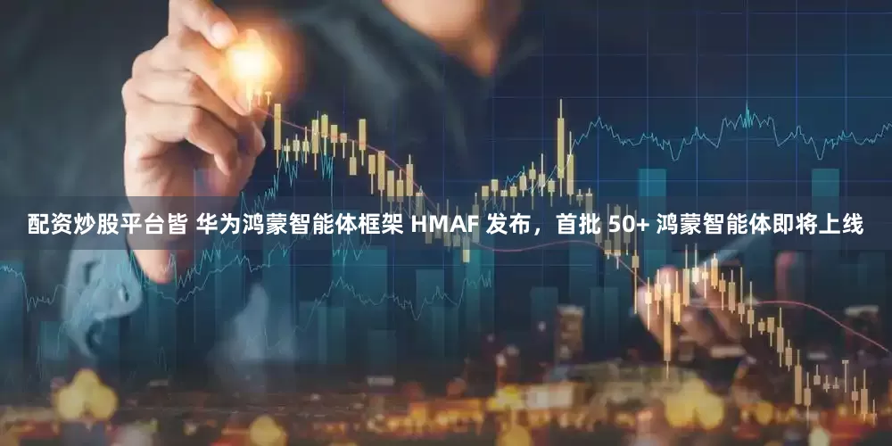 配資炒股平臺皆 華為鴻蒙智能體框架 HMAF 發布，首批 50+ 鴻蒙智能體即將上線