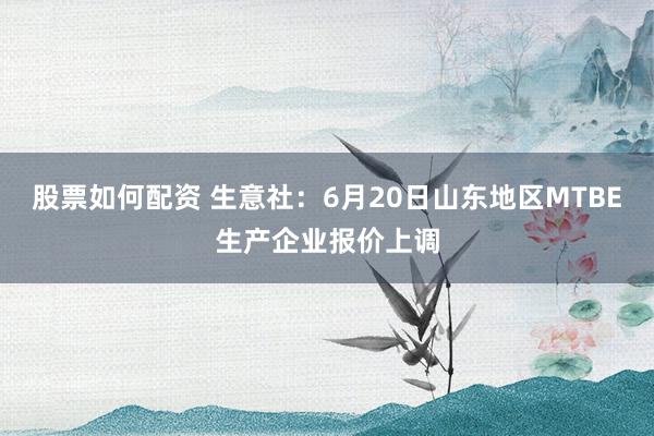 股票如何配資 生意社：6月20日山東地區MTBE生產企業報價上調