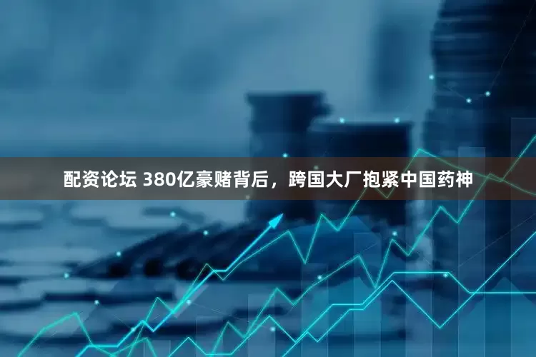 配資論壇 380億豪賭背后，跨國大廠抱緊中國藥神