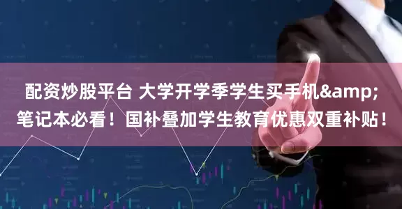 配資炒股平臺 大學開學季學生買手機&筆記本必看！國補疊加學生教育優惠雙重補貼！