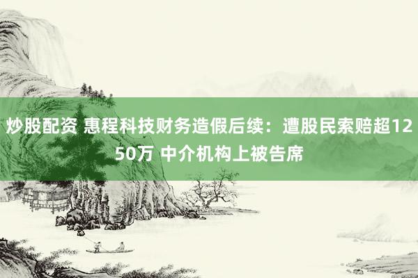 炒股配資 惠程科技財務造假后續：遭股民索賠超1250萬 中介機構上被告席