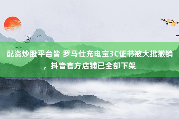配資炒股平臺皆 羅馬仕充電寶3C證書被大批撤銷，抖音官方店鋪已全部下架