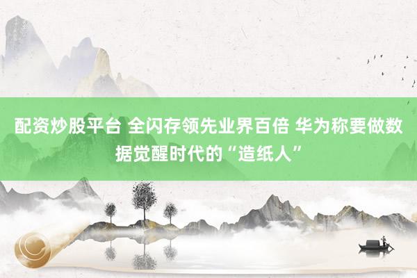配資炒股平臺(tái) 全閃存領(lǐng)先業(yè)界百倍 華為稱要做數(shù)據(jù)覺醒時(shí)代的“造紙人”
