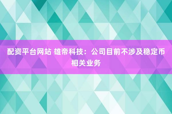 配資平臺網(wǎng)站 雄帝科技：公司目前不涉及穩(wěn)定幣相關(guān)業(yè)務(wù)