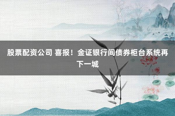 股票配資公司 喜報！金證銀行間債券柜臺系統再下一城