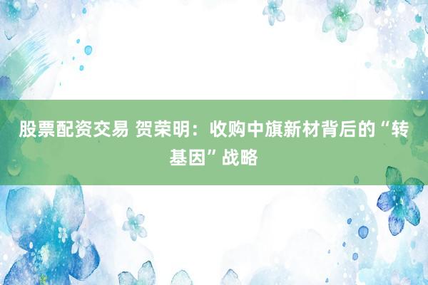 股票配資交易 賀榮明：收購中旗新材背后的“轉基因”戰略
