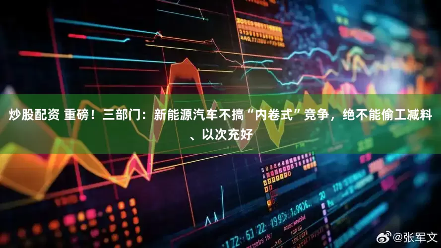 炒股配資 重磅！三部門：新能源汽車不搞“內卷式”競爭，絕不能偷工減料、以次充好