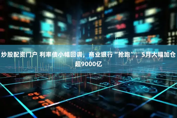 炒股配資門戶 利率債小幅回調(diào)，商業(yè)銀行“搶跑”，5月大幅加倉超9000億