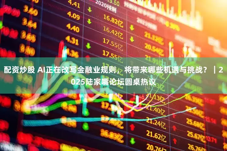 配資炒股 AI正在改寫金融業規則，將帶來哪些機遇與挑戰？｜2025陸家嘴論壇圓桌熱議