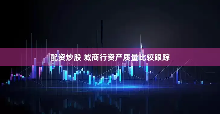 配資炒股 城商行資產質量比較跟蹤