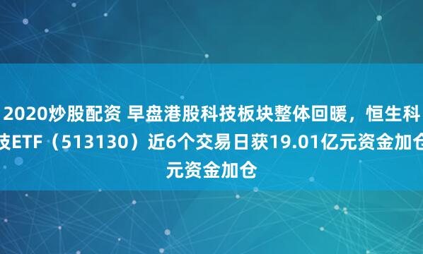 2020炒股配資 早盤港股科技板塊整體回暖，恒生科技ETF（513130）近6個交易日獲19.01億元資金加倉