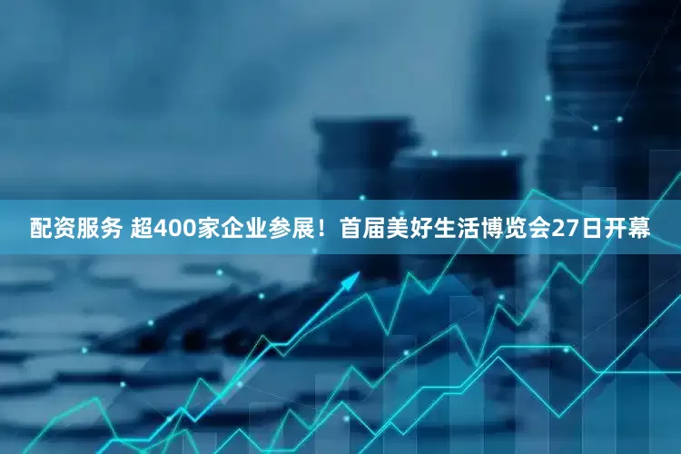 配資服務 超400家企業(yè)參展！首屆美好生活博覽會27日開幕