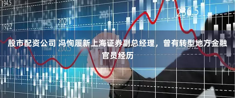 股市配資公司 馮恂履新上海證券副總經理，曾有轉型地方金融官員經歷