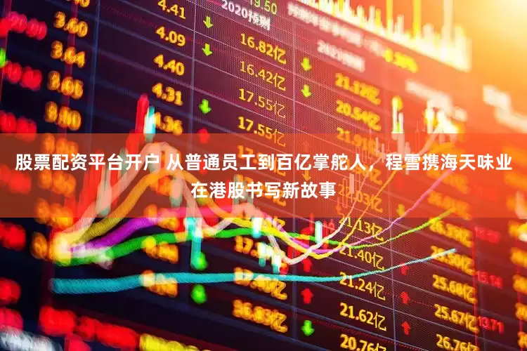 股票配資平臺開戶 從普通員工到百億掌舵人，程雪攜海天味業(yè)在港股書寫新故事