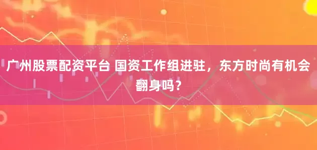 廣州股票配資平臺 國資工作組進駐，東方時尚有機會翻身嗎？
