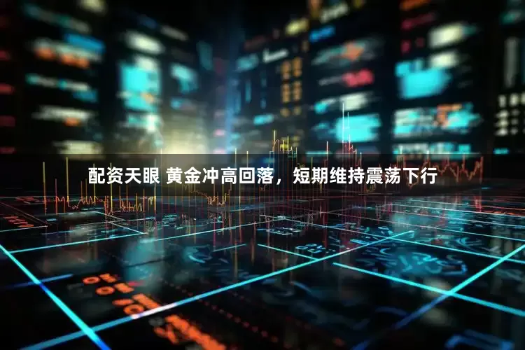 配資天眼 黃金沖高回落，短期維持震蕩下行