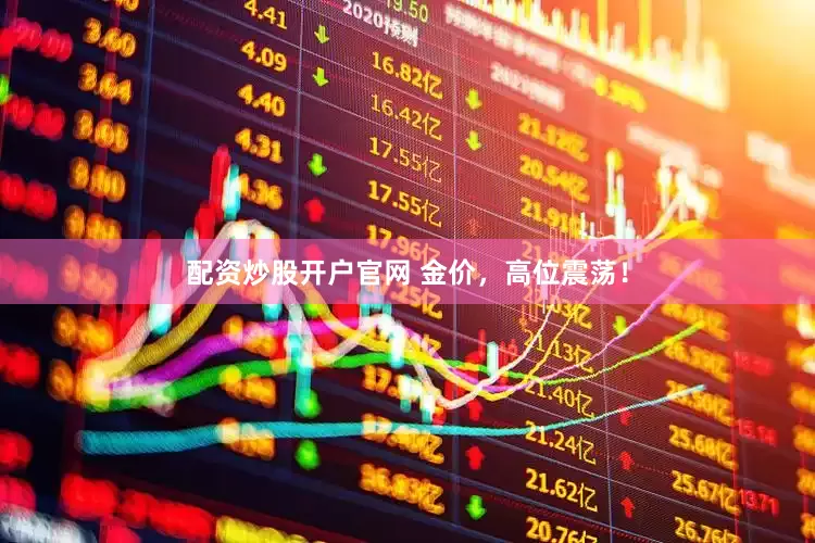 配資炒股開戶官網 金價，高位震蕩！