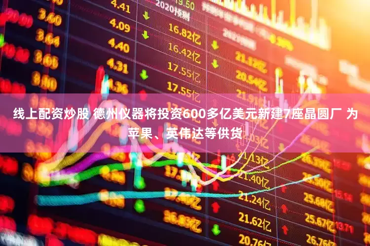 線上配資炒股 德州儀器將投資600多億美元新建7座晶圓廠 為蘋果、英偉達等供貨