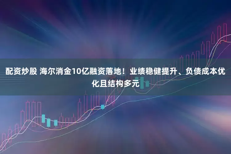 配資炒股 海爾消金10億融資落地！業績穩健提升、負債成本優化且結構多元