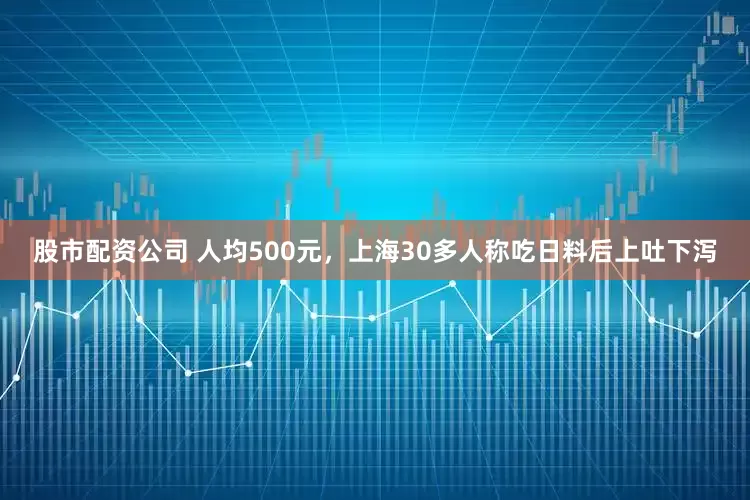 股市配資公司 人均500元，上海30多人稱吃日料后上吐下瀉