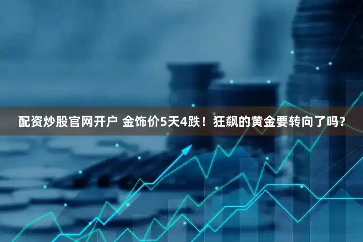 配資炒股官網(wǎng)開戶 金飾價(jià)5天4跌！狂飆的黃金要轉(zhuǎn)向了嗎？