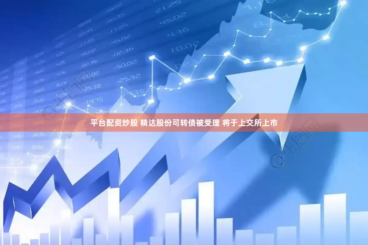 平臺(tái)配資炒股 精達(dá)股份可轉(zhuǎn)債被受理 將于上交所上市