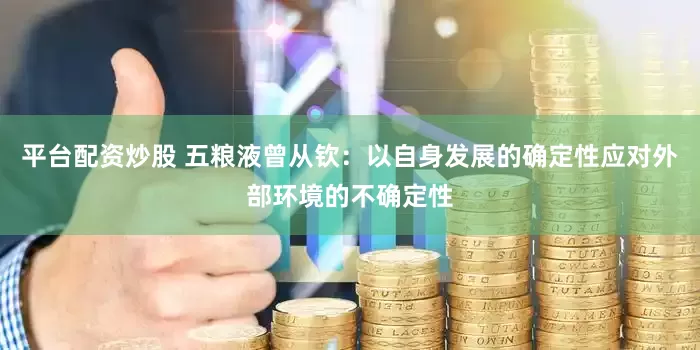 平臺配資炒股 五糧液曾從欽：以自身發展的確定性應對外部環境的不確定性