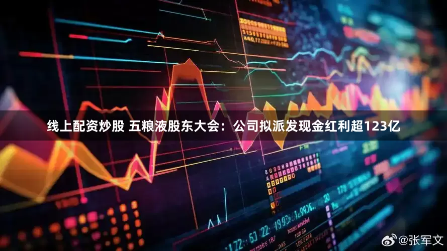 線上配資炒股 五糧液股東大會：公司擬派發現金紅利超123億