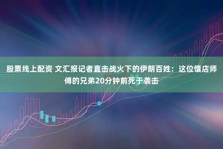 股票線上配資 文匯報記者直擊戰火下的伊朗百姓：這位馕店師傅的兄弟20分鐘前死于襲擊
