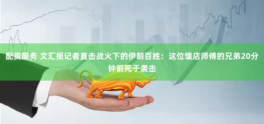 配資服務 文匯報記者直擊戰火下的伊朗百姓：這位馕店師傅的兄弟20分鐘前死于襲擊
