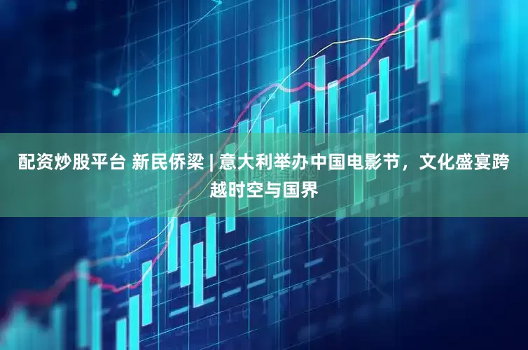 配資炒股平臺 新民僑梁 | 意大利舉辦中國電影節，文化盛宴跨越時空與國界