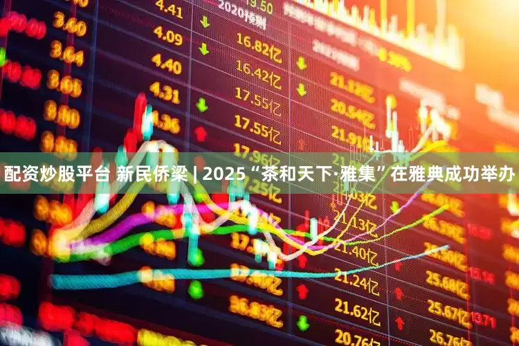 配資炒股平臺 新民僑梁 | 2025“茶和天下·雅集”在雅典成功舉辦