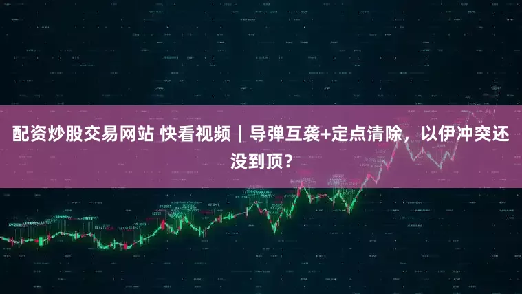 配資炒股交易網(wǎng)站 快看視頻｜導(dǎo)彈互襲+定點(diǎn)清除，以伊沖突還沒(méi)到頂？