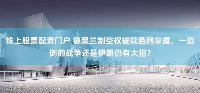 線上股票配資門戶 德黑蘭制空權被以色列掌握，一邊倒的戰爭還是伊朗仍有大招？