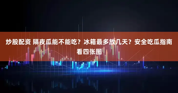 炒股配資 隔夜瓜能不能吃？冰箱最多放幾天？安全吃瓜指南看四張圖