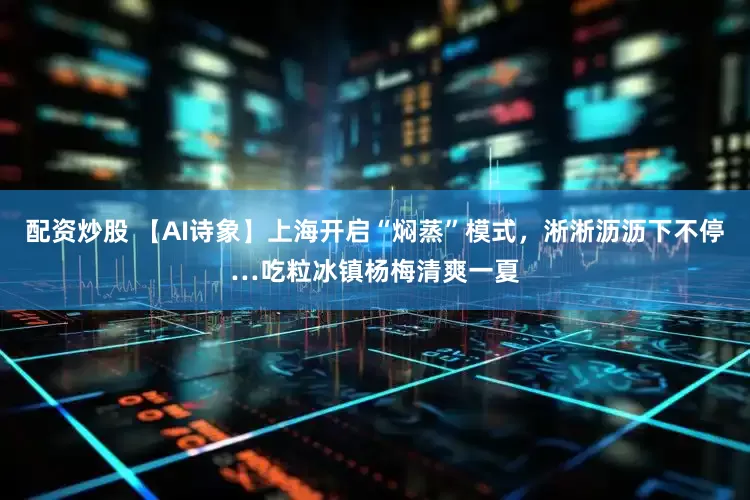 配資炒股 【AI詩象】上海開啟“燜蒸”模式，淅淅瀝瀝下不停…吃粒冰鎮楊梅清爽一夏