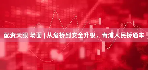 配資天眼 場(chǎng)面 | 從危橋到安全升級(jí)，青浦人民橋通車