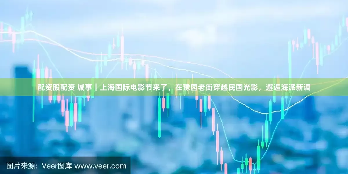 配資股配資 城事｜上海國際電影節來了，在豫園老街穿越民國光影，邂逅海派新調