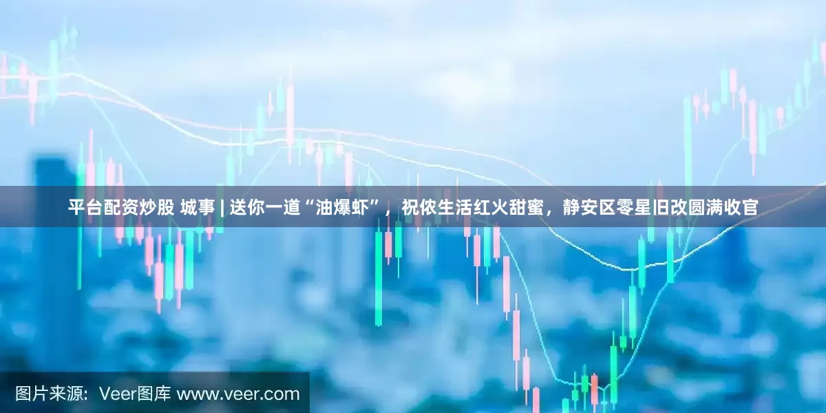 平臺配資炒股 城事 | 送你一道“油爆蝦”，祝儂生活紅火甜蜜，靜安區零星舊改圓滿收官