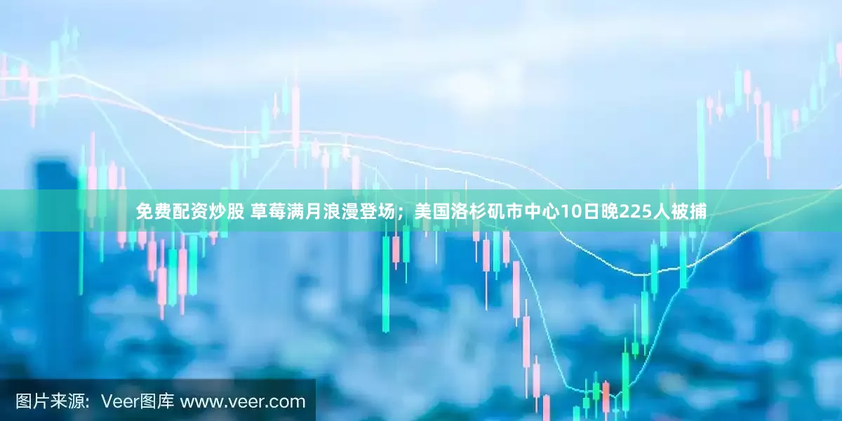 免費配資炒股 草莓滿月浪漫登場；美國洛杉磯市中心10日晚225人被捕