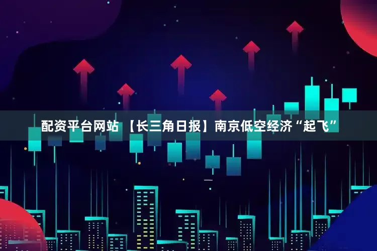 配資平臺網(wǎng)站 【長三角日報】南京低空經(jīng)濟“起飛”
